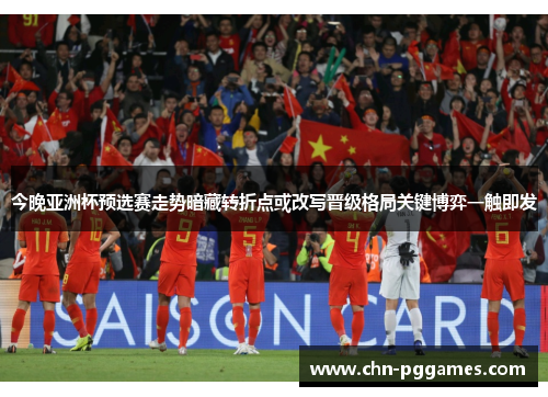今晚亚洲杯预选赛走势暗藏转折点或改写晋级格局关键博弈一触即发 今晚亚洲杯预选赛走势暗藏转折点或改写晋级格局关键博弈一触即发