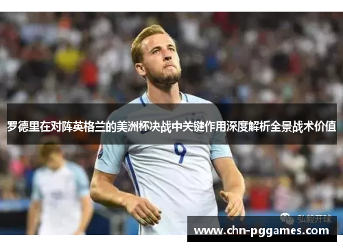 罗德里在对阵英格兰的美洲杯决战中关键作用深度解析全景战术价值
