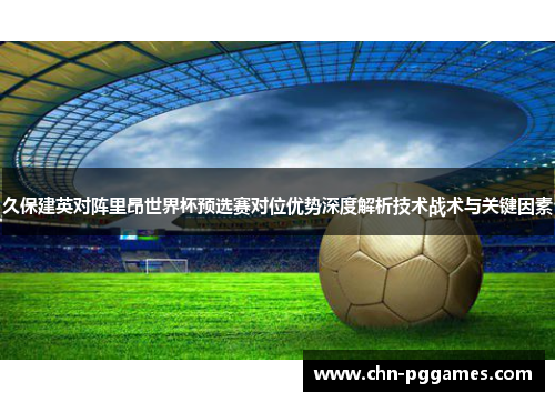 久保建英对阵里昂世界杯预选赛对位优势深度解析技术战术与关键因素 久保建英对阵里昂世界杯预选赛对位优势深度解析技术战术与关键因素