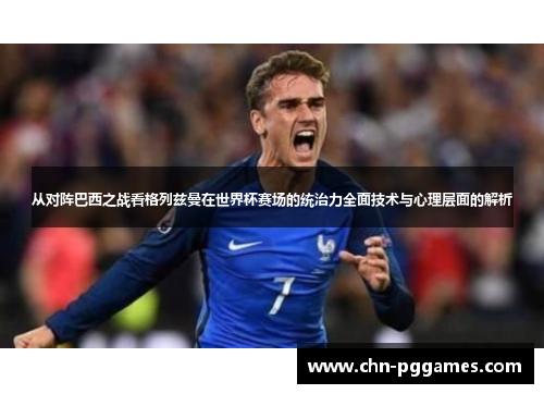 从对阵巴西之战看格列兹曼在世界杯赛场的统治力全面技术与心理层面的解析 从对阵巴西之战看格列兹曼在世界杯赛场的统治力全面技术与心理层面的解析