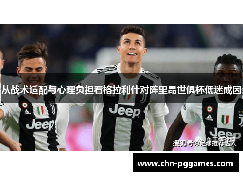 从战术适配与心理负担看格拉利什对阵里昂世俱杯低迷成因