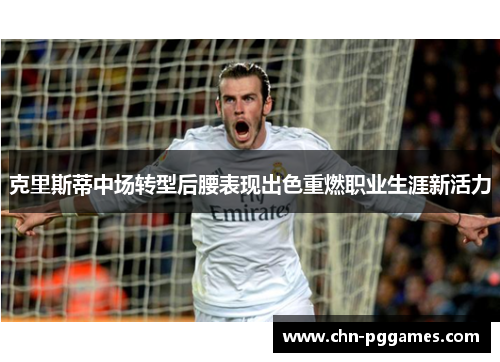 克里斯蒂中场转型后腰表现出色重燃职业生涯新活力 克里斯蒂中场转型后腰表现出色重燃职业生涯新活力