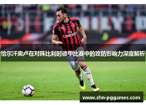 恰尔汗奥卢在对阵比利时德甲比赛中的攻防影响力深度解析 恰尔汗奥卢在对阵比利时德甲比赛中的攻防影响力深度解析