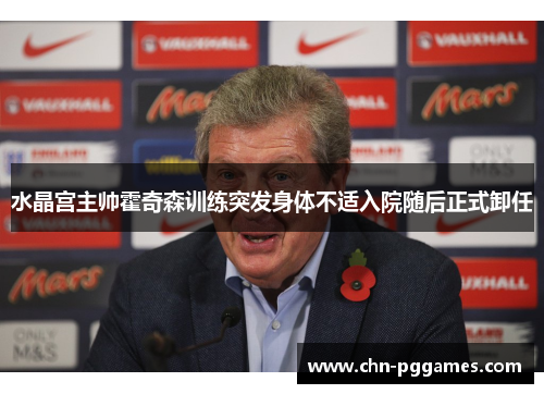 水晶宫主帅霍奇森训练突发身体不适入院随后正式卸任 水晶宫主帅霍奇森训练突发身体不适入院随后正式卸任