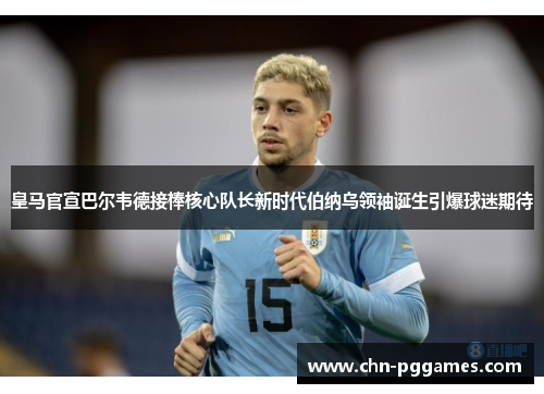 皇马官宣巴尔韦德接棒核心队长新时代伯纳乌领袖诞生引爆球迷期待