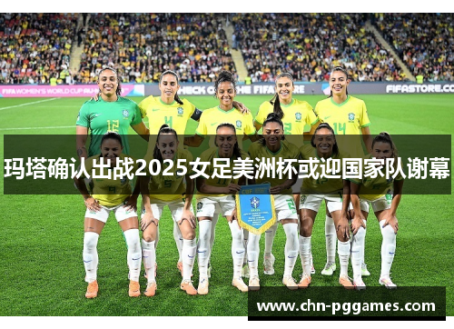 玛塔确认出战2025女足美洲杯或迎国家队谢幕 玛塔确认出战2025女足美洲杯或迎国家队谢幕