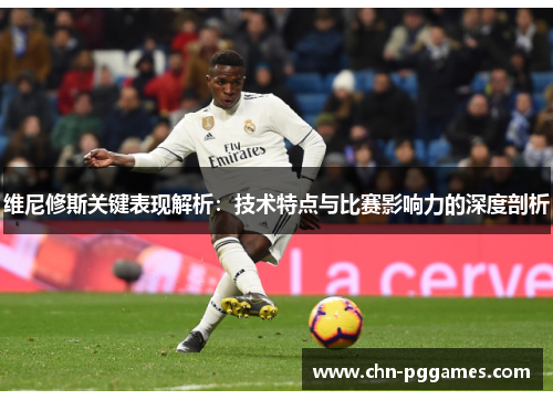 维尼修斯关键表现解析:技术特点与比赛影响力的深度剖析 维尼修斯关键表现解析:技术特点与比赛影响力的深度剖析