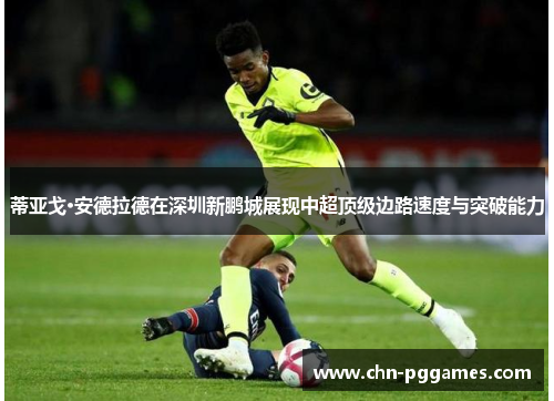 蒂亚戈·安德拉德在深圳新鹏城展现中超顶级边路速度与突破能力 蒂亚戈·安德拉德在深圳新鹏城展现中超顶级边路速度与突破能力