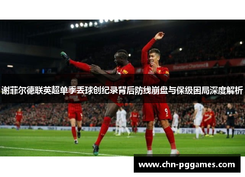 谢菲尔德联英超单季丢球创纪录背后防线崩盘与保级困局深度解析