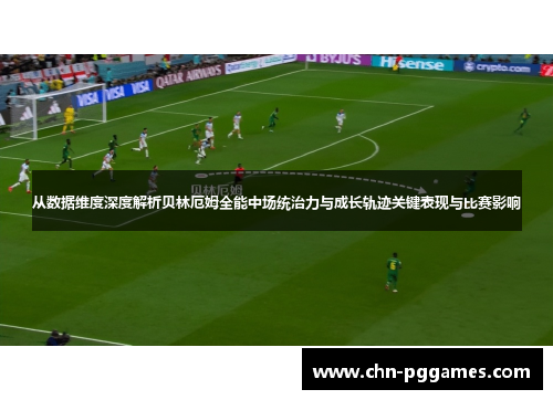 从数据维度深度解析贝林厄姆全能中场统治力与成长轨迹关键表现与比赛影响 从数据维度深度解析贝林厄姆全能中场统治力与成长轨迹关键表现与比赛影响