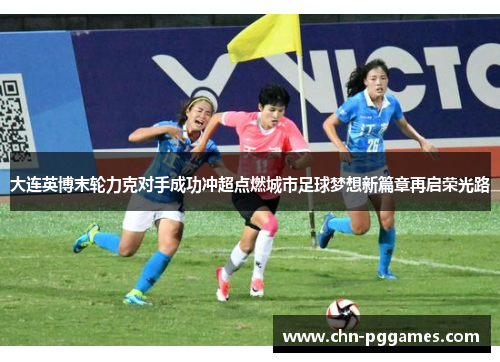 大连英博末轮力克对手成功冲超点燃城市足球梦想新篇章再启荣光路 大连英博末轮力克对手成功冲超点燃城市足球梦想新篇章再启荣光路