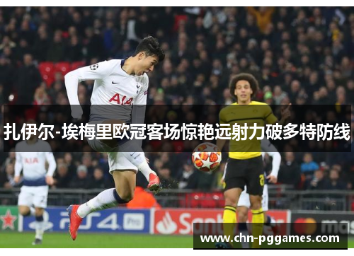 扎伊尔-埃梅里欧冠客场惊艳远射力破多特防线 扎伊尔-埃梅里欧冠客场惊艳远射力破多特防线