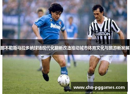 那不勒斯马拉多纳球场现代化翻新改造推动城市体育文化与旅游新发展