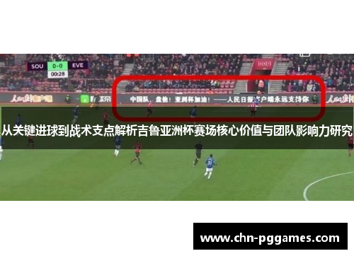 从关键进球到战术支点解析吉鲁亚洲杯赛场核心价值与团队影响力研究