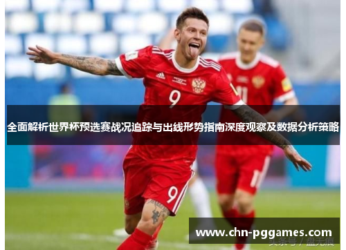 全面解析世界杯预选赛战况追踪与出线形势指南深度观察及数据分析策略