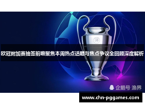 欧冠附加赛抽签前瞻聚焦本周热点话题与焦点争议全回顾深度解析